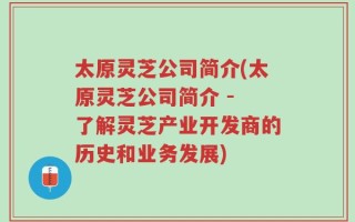 太原灵芝公司简介(太原灵芝公司简介 - 了解灵芝产业开发商的历史和业务发展)