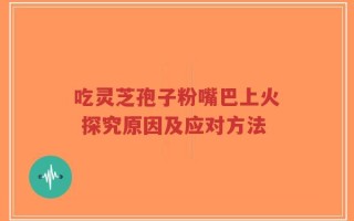 吃灵芝孢子粉嘴巴上火 探究原因及应对方法