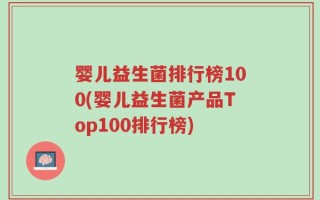 婴儿益生菌排行榜100(婴儿益生菌产品Top100排行榜)