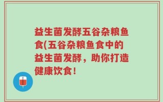 益生菌发酵五谷杂粮鱼食(五谷杂粮鱼食中的益生菌发酵，助你打造健康饮食！