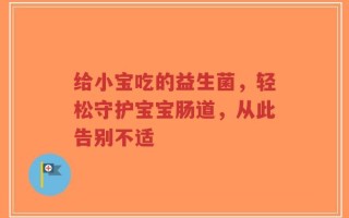 给小宝吃的益生菌，轻松守护宝宝肠道，从此告别不适