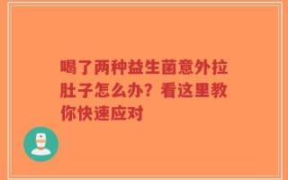 喝了两种益生菌意外拉肚子怎么办？看这里教你快速应对