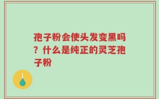 孢子粉会使头发变黑吗？什么是纯正的灵芝孢子粉