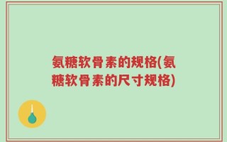 氨糖软骨素的规格(氨糖软骨素的尺寸规格)