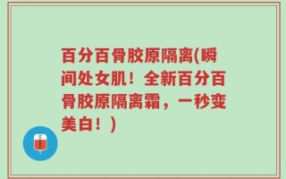 百分百骨胶原隔离(瞬间处女肌！全新百分百骨胶原隔离霜，一秒变美白！)