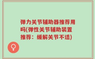 弹力关节辅助器推荐用吗(弹性关节辅助装置推荐：缓解关节不适)