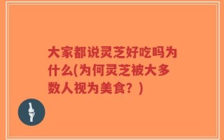 大家都说灵芝好吃吗为什么(为何灵芝被大多数人视为美食？)