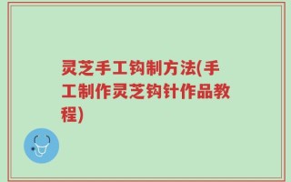 灵芝手工钩制方法(手工制作灵芝钩针作品教程)