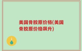 美国骨胶原价格(美国骨胶原价格飙升)