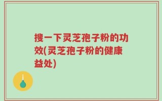 搜一下灵芝孢子粉的功效(灵芝孢子粉的健康益处)