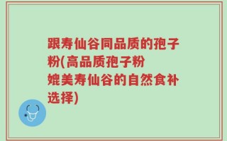 跟寿仙谷同品质的孢子粉(高品质孢子粉  媲美寿仙谷的自然食补选择)