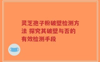 灵芝孢子粉破壁检测方法 探究其破壁与否的有效检测手段