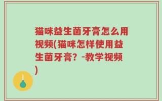 猫咪益生菌牙膏怎么用视频(猫咪怎样使用益生菌牙膏？-教学视频)