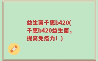 益生菌千惠b420(千惠b420益生菌，提高免疫力！)