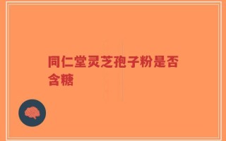 同仁堂灵芝孢子粉是否含糖