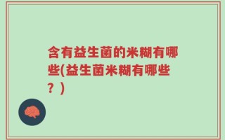 含有益生菌的米糊有哪些(益生菌米糊有哪些？)