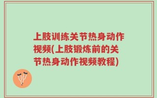上肢训练关节热身动作视频(上肢锻炼前的关节热身动作视频教程)