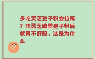 多吃灵芝孢子粉会拉稀？吃灵芝破壁孢子粉后就胃不舒服，这是为什么