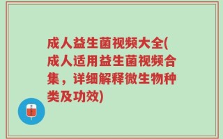成人益生菌视频大全(成人适用益生菌视频合集，详细解释微生物种类及功效)