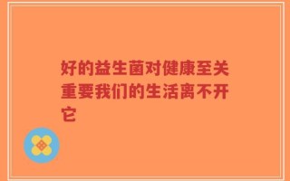 好的益生菌对健康至关重要我们的生活离不开它