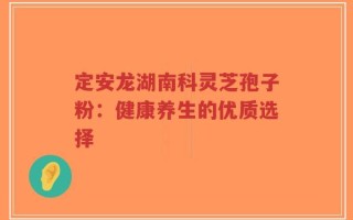 定安龙湖南科灵芝孢子粉：健康养生的优质选择