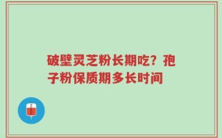破壁灵芝粉长期吃？孢子粉保质期多长时间