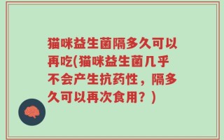 猫咪益生菌隔多久可以再吃(猫咪益生菌几乎不会产生抗药性，隔多久可以再次食用？)