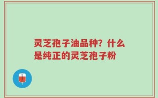 灵芝孢子油品种？什么是纯正的灵芝孢子粉