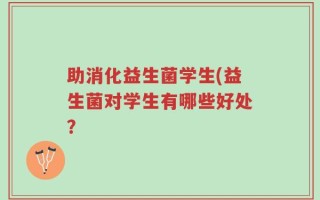 助消化益生菌学生(益生菌对学生有哪些好处？