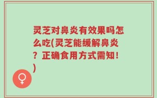 灵芝对鼻炎有效果吗怎么吃(灵芝能缓解鼻炎？正确食用方式需知！)