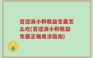 百适滴小粉瓶益生菌怎么吃(百适滴小粉瓶益生菌正确用法指南)