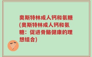 奥斯特林成人钙和氨糖(奥斯特林成人钙和氨糖：促进骨骼健康的理想组合)