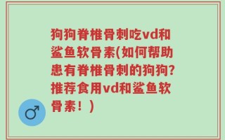 狗狗脊椎骨刺吃vd和鲨鱼软骨素(如何帮助患有脊椎骨刺的狗狗？推荐食用vd和鲨鱼软骨素！)