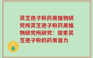 灵芝孢子粉药用植物研究所灵芝孢子粉药用植物研究所研究：探索灵芝孢子粉的药用潜力