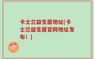 卡士兰益生菌地址(卡士兰益生菌官网地址发布！)