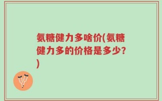 氨糖健力多啥价(氨糖健力多的价格是多少？)