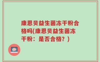 康恩贝益生菌冻干粉合格吗(康恩贝益生菌冻干粉：是否合格？)
