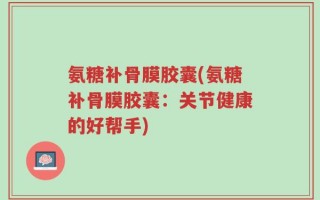氨糖补骨膜胶囊(氨糖补骨膜胶囊：关节健康的好帮手)