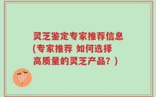 灵芝鉴定专家推荐信息(专家推荐 如何选择高质量的灵芝产品？)