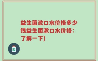 益生菌漱口水价格多少钱益生菌漱口水价格：了解一下)