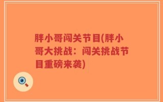 胖小哥闯关节目(胖小哥大挑战：闯关挑战节目重磅来袭)