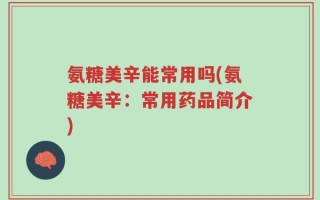 氨糖美辛能常用吗(氨糖美辛：常用药品简介)