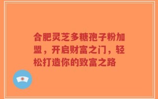 合肥灵芝多糖孢子粉加盟，开启财富之门，轻松打造你的致富之路