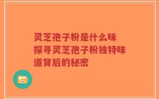 灵芝孢子粉是什么味 探寻灵芝孢子粉独特味道背后的秘密