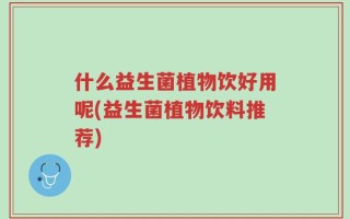 什么益生菌植物饮好用呢(益生菌植物饮料推荐)