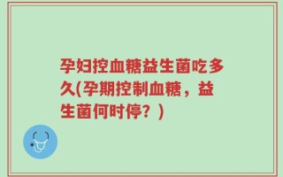 孕妇控血糖益生菌吃多久(孕期控制血糖，益生菌何时停？)