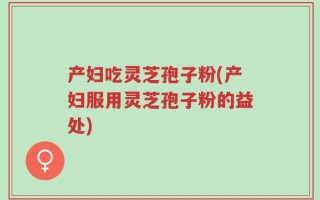 产妇吃灵芝孢子粉(产妇服用灵芝孢子粉的益处)