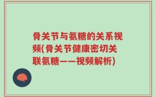 骨关节与氨糖的关系视频(骨关节健康密切关联氨糖——视频解析)