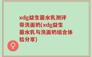 xdg益生菌水乳测评带洗面奶(xdg益生菌水乳与洗面奶组合体验分享)