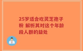 25岁适合吃灵芝孢子粉 解析其对这个年龄段人群的益处